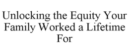 UNLOCKING THE EQUITY YOUR FAMILY WORKED A LIFETIME FOR trademark
