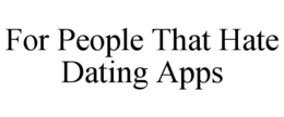 FOR PEOPLE THAT HATE DATING APPS trademark