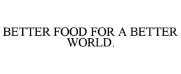BETTER FOOD FOR A BETTER WORLD. trademark