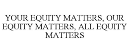 YOUR EQUITY MATTERS, OUR EQUITY MATTERS, ALL EQUITY MATTERS trademark