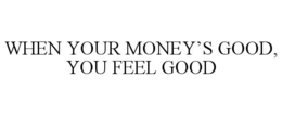 WHEN YOUR MONEY'S GOOD, YOU FEEL GOOD trademark