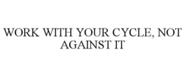 WORK WITH YOUR CYCLE, NOT AGAINST IT trademark