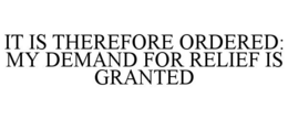 IT IS THEREFORE ORDERED: MY DEMAND FOR RELIEF IS GRANTED trademark