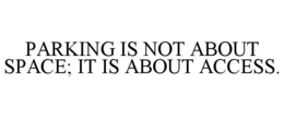 PARKING IS NOT ABOUT SPACE; IT IS ABOUT ACCESS. trademark