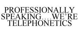 PROFESSIONALLY SPEAKING....WE'RE TELEPHONETICS trademark