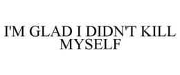I'M GLAD I DIDN'T KILL MYSELF trademark