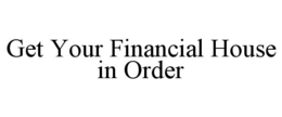 GET YOUR FINANCIAL HOUSE IN ORDER trademark