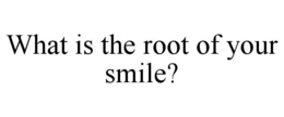 WHAT IS THE ROOT OF YOUR SMILE? trademark