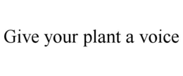 GIVE YOUR PLANT A VOICE trademark