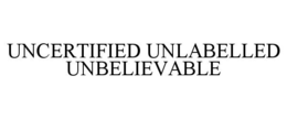 UNCERTIFIED UNLABELLED UNBELIEVABLE trademark