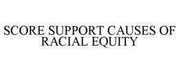 SCORE SUPPORT CAUSES OF RACIAL EQUITY trademark