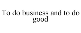 TO DO BUSINESS AND TO DO GOOD trademark