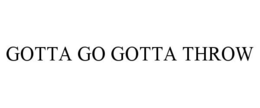 GOTTA GO GOTTA THROW trademark