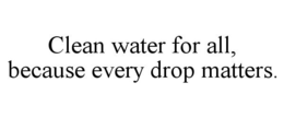 CLEAN WATER FOR ALL, BECAUSE EVERY DROP MATTERS. trademark