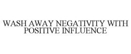 WASH AWAY NEGATIVITY WITH POSITIVE INFLUENCE trademark
