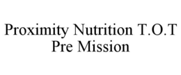 PROXIMITY NUTRITION T.O.T PRE MISSION trademark