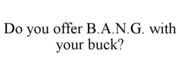 DO YOU OFFER B.A.N.G. WITH YOUR BUCK? trademark