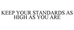 KEEP YOUR STANDARDS AS HIGH AS YOU ARE trademark