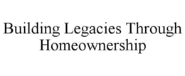 BUILDING LEGACIES THROUGH HOMEOWNERSHIP trademark