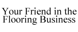YOUR FRIEND IN THE FLOORING BUSINESS trademark