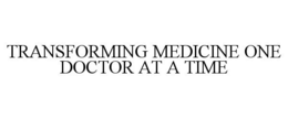 TRANSFORMING MEDICINE ONE DOCTOR AT A TIME trademark
