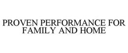 PROVEN PERFORMANCE FOR FAMILY AND HOME trademark
