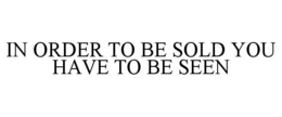 IN ORDER TO BE SOLD YOU HAVE TO BE SEEN trademark