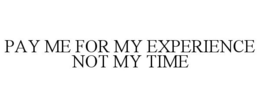 PAY ME FOR MY EXPERIENCE NOT MY TIME trademark