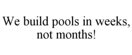 WE BUILD POOLS IN WEEKS, NOT MONTHS! trademark