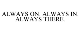 ALWAYS ON. ALWAYS IN. ALWAYS THERE. trademark