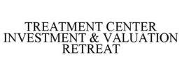 TREATMENT CENTER INVESTMENT & VALUATION RETREAT trademark