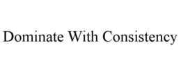 DOMINATE WITH CONSISTENCY trademark