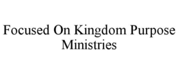 FOCUSED ON KINGDOM PURPOSE MINISTRIES trademark