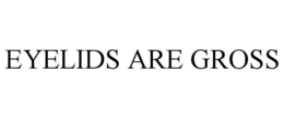 EYELIDS ARE GROSS trademark