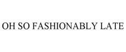OH SO FASHIONABLY LATE trademark