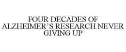 FOUR DECADES OF ALZHEIMER'S RESEARCH NEVER GIVING UP trademark