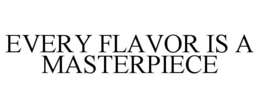 EVERY FLAVOR IS A MASTERPIECE trademark
