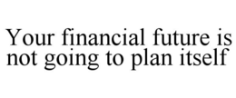 YOUR FINANCIAL FUTURE IS NOT GOING TO PLAN ITSELF trademark
