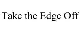 TAKE THE EDGE OFF trademark