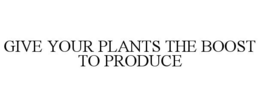 GIVE YOUR PLANTS THE BOOST TO PRODUCE trademark