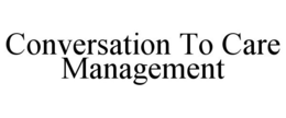 CONVERSATION TO CARE MANAGEMENT trademark