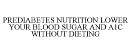 PREDIABETES NUTRITION LOWER YOUR BLOOD SUGAR AND A1C WITHOUT DIETING trademark