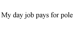 MY DAY JOB PAYS FOR POLE trademark