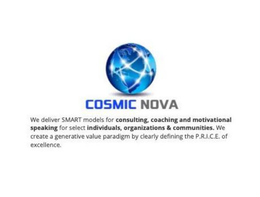 COSMIC NOVA WE DELIVER SMART MODELS FOR CONSULTING, COACHING AND MOTIVATIONAL SPEAKING FOR SELECT INDIVIDUALS, ORGANIZATIONS & COMMUNITIES. WE CREATE A GENERATIVE VALUE PARADIGM BY CLEARLY DEFINING THE P.R.I.C.E. OF EXCELLENCE. trademark