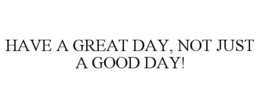 HAVE A GREAT DAY, NOT JUST A GOOD DAY! trademark