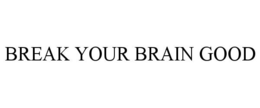 BREAK YOUR BRAIN GOOD trademark