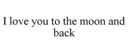 I LOVE YOU TO THE MOON AND BACK trademark