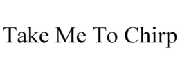 TAKE ME TO CHIRP trademark
