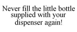 NEVER FILL THE LITTLE BOTTLE SUPPLIED WITH YOUR DISPENSER AGAIN! trademark