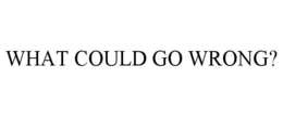 WHAT COULD GO WRONG? trademark